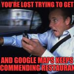 Shut up Google maps | WHEN YOU'RE LOST TRYING TO GET HOME; AND GOOGLE MAPS KEEPS RECOMMENDING RESTAURANTS | image tagged in texting and driving | made w/ Imgflip meme maker