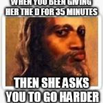 conceited Jesus | WHEN YOU BEEN GIVING HER THE D FOR 35 MINUTES; THEN SHE ASKS YOU TO GO HARDER | image tagged in conceited jesus | made w/ Imgflip meme maker