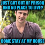 Bad Idea Bill | JUST GOT OUT OF PRISON AND NO PLACE TO LIVE? COME STAY AT MY HOUSE | image tagged in bad idea bill | made w/ Imgflip meme maker