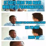 Multiple personalities | IT SAYS HERE YOU HAVE MULTIPLE PERSONALITIES; YES BUT I'M ON MEDICATION NOW; NO I'M NOT; SHUT UP | image tagged in interview about unicorns | made w/ Imgflip meme maker