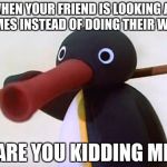 Noot Noot | WHEN YOUR FRIEND IS LOOKING AT MEMES INSTEAD OF DOING THEIR WORK; ARE YOU KIDDING ME | image tagged in noot noot | made w/ Imgflip meme maker