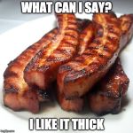 Just like I like my.....steak. | WHAT CAN I SAY? I LIKE IT THICK | image tagged in bacon thick,steak,bacon,i love bacon,iwanttobebacon,buy my book | made w/ Imgflip meme maker