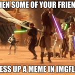 Star Wars Rule | WHEN SOME OF YOUR FRIENDS; MESS UP A MEME IN IMGFLIP | image tagged in star wars rule | made w/ Imgflip meme maker