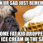 puppy luv ice cream | WHEN UR SAD JUST REMEMBER; SOME FAT KID DROPPED HIS ICE CREAM IN THE SAND | image tagged in puppy luv ice cream | made w/ Imgflip meme maker