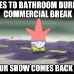 Patrick Pants Down | GOES TO BATHROOM DURING COMMERCIAL BREAK; YOUR SHOW COMES BACK ON | image tagged in patrick pants down | made w/ Imgflip meme maker