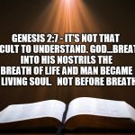 Life begins | GENESIS 2:7 - IT'S NOT THAT DIFFICULT TO UNDERSTAND. GOD...BREATHED INTO HIS NOSTRILS THE BREATH OF LIFE AND MAN BECAME A LIVING SOUL.  
NOT BEFORE BREATH. | image tagged in open bible,life begins | made w/ Imgflip meme maker