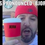 Josh Feurestein Starbucks | IT'S PRONOUNCED "BJORK"; JERK | image tagged in josh feurestein starbucks | made w/ Imgflip meme maker