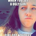 tbh, ________ | WHEN YOU SEE A UGLY GIRL; GIRL GOT NO EDGES | image tagged in tbh ________ | made w/ Imgflip meme maker