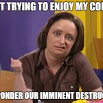 Debbie Downer | JUST TRYING TO ENJOY MY COFFEE; AND PONDER OUR IMMINENT DESTRUCTION | image tagged in debbie downer | made w/ Imgflip meme maker