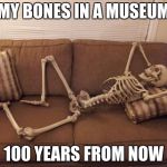 skeleton | MY BONES IN A MUSEUM; 100 YEARS FROM NOW | image tagged in skeleton | made w/ Imgflip meme maker