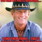 Crocodile Dindee | YOU FIND MY POSTS OFFENSIVE..... I FIND THEM FUNNY.....THAT'S WHY I'M HAPPIER THAN YOU!!! | image tagged in crocodile dindee | made w/ Imgflip meme maker