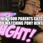 Markiplier Caught with Ponies | WHEN YOUR PARENTS CATCH YOU WATCHING PONY HENTAI | image tagged in markiplier caught with ponies,markiplier,memes,my little pony,funny memes | made w/ Imgflip meme maker