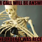 Skeleton Waiting Phone | YOUR CALL WILL BE ANSWERED; IN THE ORDER IT WAS RECEIVED | image tagged in skeleton waiting phone | made w/ Imgflip meme maker
