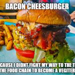 hamburger | BACON CHEESBURGER; BECAUSE I DIDNT FIGHT MY WAY TO THE TOP OF THE FOOD CHAIN TO BECOME A VEGITERIAN | image tagged in hamburger | made w/ Imgflip meme maker