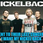 May or may not be an original joke | WENT TO THEIR LAST CONCERT. I WANT MY NICKEL BACK | image tagged in nickelback | made w/ Imgflip meme maker