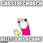 Sad X All The Y | GHOSTOFCHURCH; DELETED HIS ACOUNT | image tagged in memes,sad x all the y | made w/ Imgflip meme maker