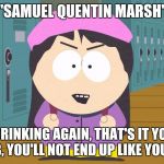 Wendy Testaburger Marsh caught her son drinking and send him to rehab | "SAMUEL QUENTIN MARSH"; ARE YOU DRINKING AGAIN, THAT'S IT YOUR GOING TO REHAB, YOU'LL NOT END UP LIKE YOUR FATHER | image tagged in south park,wendy testaburger,south park craig,southpark | made w/ Imgflip meme maker