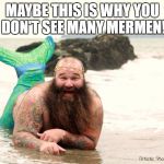 Fat Mermaid Man Beard | MAYBE THIS IS WHY YOU DON'T SEE MANY MERMEN! | image tagged in fat mermaid man beard | made w/ Imgflip meme maker