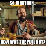 Stranger Things Pull Out | SO JONATHAN... HOW WAS THE PULL OUT? | image tagged in stranger things pull out | made w/ Imgflip meme maker