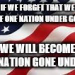 Nation Under God | IF WE FORGET THAT WE ARE ONE NATION UNDER GOD, WE WILL BECOME A NATION GONE UNDER | image tagged in nation under god | made w/ Imgflip meme maker