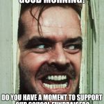 jack nicholson shining | GOOD MORNING! DO YOU HAVE A MOMENT TO SUPPORT OUR SCHOOL FUNDRAISER? | image tagged in jack nicholson shining | made w/ Imgflip meme maker