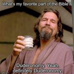 The Dude | What's my favorite part of the Bible? Duderonomy. Yeah, definitely Duderonomy. | image tagged in the dude | made w/ Imgflip meme maker