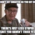 Burgess Meredith in Grumpier Old Men | YOU DON'T GET SMARTER AS YOU GET OLDER; THERE'S JUST LESS STUPID SHIT YOU HAVEN'T TRIED YET. | image tagged in burgess meredith in grumpier old men,dumb | made w/ Imgflip meme maker