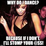 dance | WHY DO I DANCE? BECAUSE IF I DON'T, I'LL STOMP YOUR @SS! | image tagged in dance | made w/ Imgflip meme maker