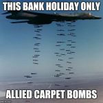 Carpet bombing Tora-bora | THIS BANK HOLIDAY ONLY; ALLIED CARPET BOMBS | image tagged in carpet bombing tora-bora | made w/ Imgflip meme maker