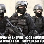 Swat | SO YOU PLAN ON AN UPRISING ON NOVEMBER 4TH.  WE JUST WANT TO SAY THANK YOU, SEE YOU SOON. | image tagged in swat | made w/ Imgflip meme maker