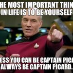 Picard You Da Man | THE MOST IMPORTANT THING IN LIFE IS TO BE YOURSELF; UNLESS YOU CAN BE CAPTAIN PICARD. ALWAYS BE CAPTAIN PICARD. | image tagged in picard you da man | made w/ Imgflip meme maker