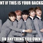 BTS SUCKS | COMMENT IF THIS IS YOUR BACKGROUND; ON ANYTHING YOU OWN | image tagged in bts sucks | made w/ Imgflip meme maker