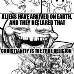  Trollbait / Nobody is Right | HEY EVERYBODY! ALIENS HAVE ARRIVED ON EARTH, AND THEY DECLARED THAT; CHRISTIANITY IS THE TRUE RELIGION | image tagged in trollbait / nobody is right | made w/ Imgflip meme maker