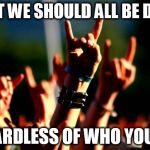 Metal concert | WHAT WE SHOULD ALL BE DOING; REGARDLESS OF WHO YOU ARE | image tagged in meme,memes,metal concert,unity | made w/ Imgflip meme maker