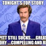 Anchorman | TONIGHT'S TOP STORY; PITT STILL SUCKS......GREAT STORY ....COMPELLING AND RICH | image tagged in anchorman | made w/ Imgflip meme maker