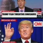 CNN phony Trump news | TRUMP PLAN THREATENS DINOSAURS; "IT'S TIME FOR THEM TO GO" | image tagged in cnn phony trump news | made w/ Imgflip meme maker