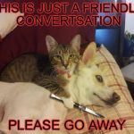 cat, dog & knife | THIS IS JUST A FRIENDLY CONVERTSATION; PLEASE GO AWAY | image tagged in cat dog & knife | made w/ Imgflip meme maker