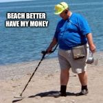 beach better have my money | BEACH BETTER HAVE MY MONEY | image tagged in beach better have my money | made w/ Imgflip meme maker
