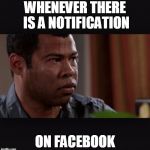 Sweating | WHENEVER THERE IS A NOTIFICATION; ON FACEBOOK | image tagged in sweating | made w/ Imgflip meme maker