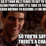 Dumb And Dumber | SO IT TOOK ME 2 YEARS TO GET TO 1 MILLION POINTS AND IT'LL TAKE 25 YEARS TO REACH RAYDOG TO BECOME #1 ON IMGFLIP; SO YOU'RE SAYING THERE'S A CHANCE | image tagged in dumb and dumber | made w/ Imgflip meme maker