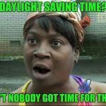 Ain't Nobody Got Time for That | DAYLIGHT SAVING TIME? AIN'T NOBODY GOT TIME FOR THAT! | image tagged in ain't nobody got time for that | made w/ Imgflip meme maker