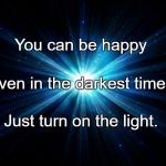 Light | You can be happy; Even in the darkest times. Just turn on the light. | image tagged in light | made w/ Imgflip meme maker