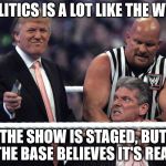 Trump WWE | POLITICS IS A LOT LIKE THE WWE; THE SHOW IS STAGED, BUT THE BASE BELIEVES IT'S REAL | image tagged in trump wwe | made w/ Imgflip meme maker