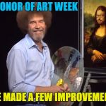 Moaning Lisa - Art week! A JBmemegeek and Sir_Unknown Event! | IN HONOR OF ART WEEK; I'VE MADE A FEW IMPROVEMENTS | image tagged in bob ross,memes,art week,jbmemegeek,sir_unknown,mona lisa | made w/ Imgflip meme maker