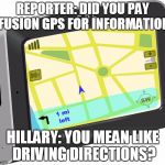 GPS | REPORTER: DID YOU PAY FUSION GPS FOR INFORMATION; HILLARY: YOU MEAN LIKE DRIVING DIRECTIONS? | image tagged in gps | made w/ Imgflip meme maker