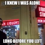 Liquor Lazar | I KNEW I WAS ALONE; LONG BEFORE YOU LEFT | image tagged in liquor lazar | made w/ Imgflip meme maker