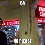 Liquor Lazar | BA; NO PLEASE | image tagged in liquor lazar | made w/ Imgflip meme maker