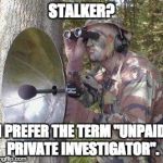 Stalker | STALKER? I PREFER THE TERM "UNPAID PRIVATE INVESTIGATOR". | image tagged in stalker | made w/ Imgflip meme maker