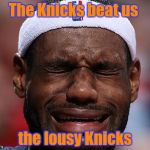 It doesn't get much worse | The Knicks beat us; the lousy Knicks | image tagged in sad-lebron,nba,new york knicks | made w/ Imgflip meme maker