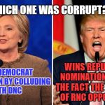 trump and clinton | WHICH ONE WAS CORRUPT?. . . WINS DEMOCRAT NOMINATION BY COLLUDING WITH DNC; WINS REPUBLICAN NOMINATION DESPITE THE FACT THE MAJORITY OF RNC OPPOSED HIM | image tagged in trump and clinton | made w/ Imgflip meme maker
